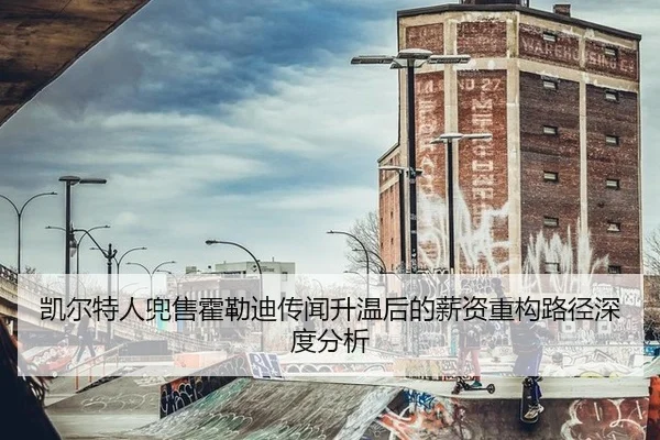 凯尔特人兜售霍勒迪传闻升温后的薪资重构路径深度分析